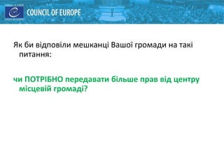 Як би відповіли мешканці Вашої громади на такі
питання:
чи ПОТРІБНО передавати більше прав від центру
місцевій громаді?
 
