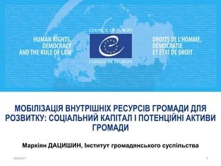 МОБІЛІЗАЦІЯ ВНУТРІШНІХ РЕСУРСІВ ГРОМАДИ ДЛЯ
РОЗВИТКУ: СОЦІАЛЬНИЙ КАПІТАЛ І ПОТЕНЦІЙНІ АКТИВИ
ГРОМАДИ
Маркіян ДАЦИШИН, Інститут громадянського суспільства
18/09/2017 3
 