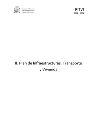 Ministerio de Fomento.
    S. E. de Infraestructuras,
    Transporte y Vivienda
                                    PITVI
                                   2012 – 2024




II. Plan de Infraestructuras, Transporte
                y Vivienda
 