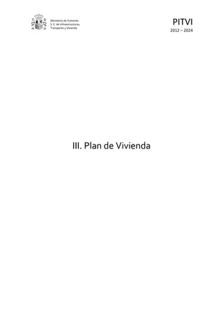 Ministerio de Fomento.
S. E. de Infraestructuras,
Transporte y Vivienda
                                            PITVI
                                           2012 – 2024




                   III. Plan de Vivienda
 