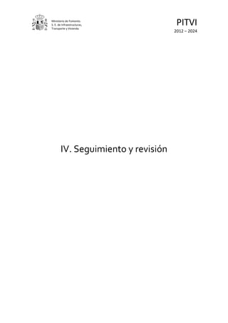 Ministerio de Fomento.
S. E. de Infraestructuras,
Transporte y Vivienda
                                     PITVI
                                    2012 – 2024




       IV. Seguimiento y revisión
 