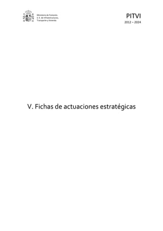 Ministerio de Fomento.
   S. E. de Infraestructuras,
   Transporte y Vivienda
                                  PITVI
                                 2012 – 2024




V. Fichas de actuaciones estratégicas
 