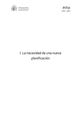 Ministerio de Fomento.
S. E. de Infraestructuras,
Transporte y Vivienda
                                   PITVI
                                  2012 – 2024




   I. La necesidad de una nueva
            planificación
 