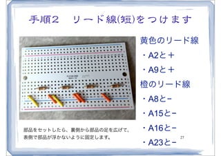 手順22　リード線�((短))をつけます
                          黄色のリード線
                          ・A2と＋
                          ・A9と＋
                          橙のリード線
                          ・A8と−
                          ・A15と−
部品をセットしたら、裏側から部品の足を広げて、   ・A16と−
表側で部品が浮かないように固定します。                27
                          ・A23と−
 