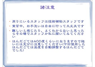 諸注意

•･ 周�りにいるスタッフは技術補助スタッフです
•･ 実習中、お手洗いは自由に行って大丈夫です
•･ 難しいと感じたり、よくわからないと思った
   らその場でスタッフか私に聞いてみてくださ
   い
•･ はんだごては440000度くらいになりますので扱
   いには充分に注意してください((今回使用した
   はんだごては温度を自動調整するはんだごて
   でした))
 