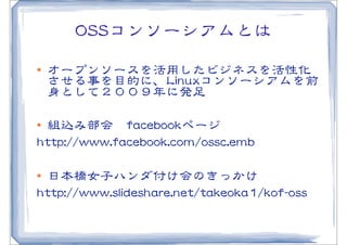 OOSSSSコンソーシアムとは
l   オープンソースを活用したビジネスを活性化
     させる事を目的に、LLiinnuuxxコンソーシアムを前
     身として２００９年に発足

l 組込み部会　ffaacceebbooookkページ
hhttttpp::////wwwwww..ffaacceebbooookk..ccoomm//oosssscc..eemmbb

l 日本橋女子ハンダ付け会のきっかけ
hhttttpp::////wwwwww..sslliiddeesshhaarree..nneett//ttaakkeeookkaa11//kkooff--oossss  
 