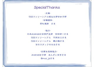 SSppeecciiaallTThhaannkkss
               --主催--
 OOSSSSコンソーシアム組込み部会女子部
             --会場提供--
          若松通商　さま


               --協力--
日本AAnnddrrooiiddの会神戸支部　吉田研一さま
 　OOSSSSコンソーシアム　竹岡尚三さま
  OOSSSSコンソーシアム　鵜川徹さま
      当日スタッフのみなさま


              　--企画＆技術協力--
 　AAnnddrrooiidd女子部　あんざいゆきさま
           @@mmuuoo__jjppさま
 