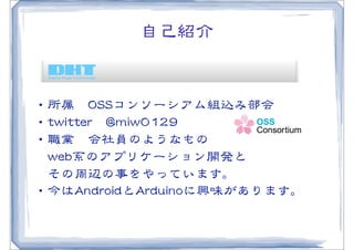 自己紹介


・所属　OOSSSSコンソーシアム組込み部会
・ttwwiitttteerr　@@mmiiww00112299
・職業　会社員のようなもの
　wweebb系のアプリケーション開発と
　その周�辺の事をやっています。
・今はAAnnddrrooiiddとAArrdduuiinnooに興味があります。
 