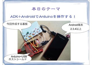 本日のテーマ
 AADDKK++AAnnddrrooiiddでAArrdduuiinnooを操作する！
今回作成する基板                               Android端末
                                        2.3.4以上




 Arduino+USB
ホストシールド
 