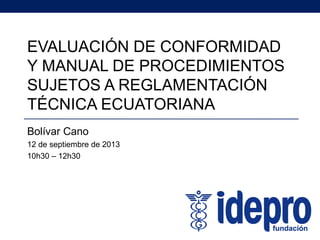 EVALUACIÓN DE CONFORMIDAD
Y MANUAL DE PROCEDIMIENTOS
SUJETOS A REGLAMENTACIÓN
TÉCNICA ECUATORIANA
Bolívar Cano
12 de septiembre de 2013
10h30 – 12h30
 