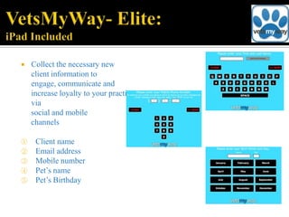    Collect the necessary new
    client information to
    engage, communicate and
    increase loyalty to your practice;
    via
    social and mobile
    channels

①    Client name
②    Email address
③    Mobile number
④    Pet’s name
⑤    Pet’s Birthday
 