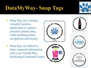    Snap Tags are a unique,
    virtually limitless
    application to capture
    potential patient data,
    while building brand
    recognition and loyalty

   Snap Tags are linked to
    share captured information
    with your VetsMyWay
    Marketing Command Center
 