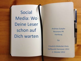 Social
Media: Wo
Deine Leser
                  Andreas Gutjahr
 schon auf         Resonanz PR
                     Hamburg
Dich warten
                         für

               Friedrich-Bödecker-Kreis
              Treffpunkt Hannover 2012
                   2. Oktober 2012
 