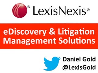 eDiscovery	
  &	
  Li4ga4on	
  	
  
Management	
  Solu4ons	
  
Daniel	
  Gold	
  
@LexisGold	
  

 