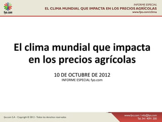 El clima mundial que impacta
    en los precios agrícolas
        10 DE OCTUBRE DE 2012
          INFORME ESPECIAL fyo.com
 