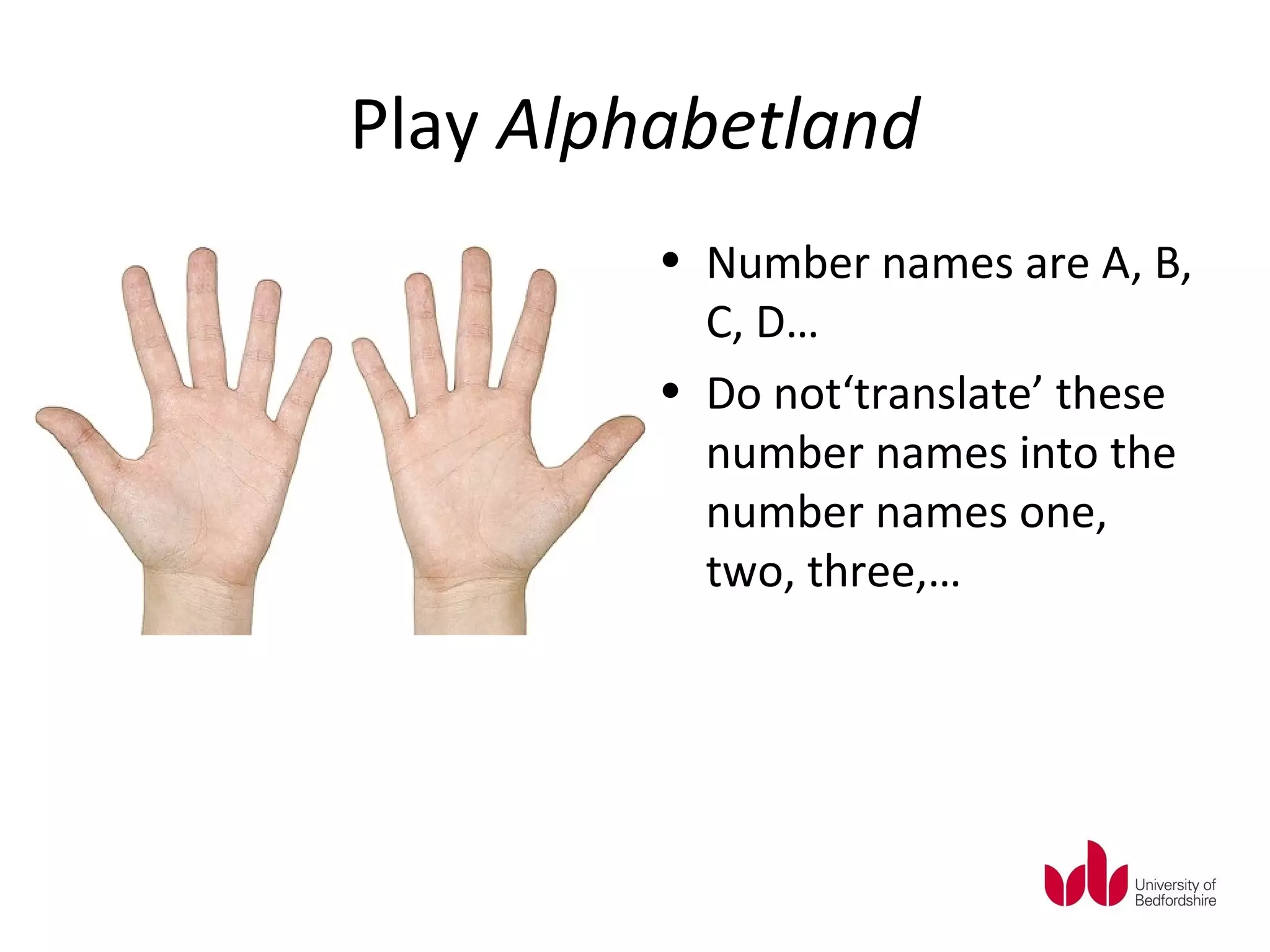 Play Alphabetland
         • Number names are A, B,
           C, D…
         • Do not‘translate’ these
           number names into the
           number names one,
           two, three,…
 