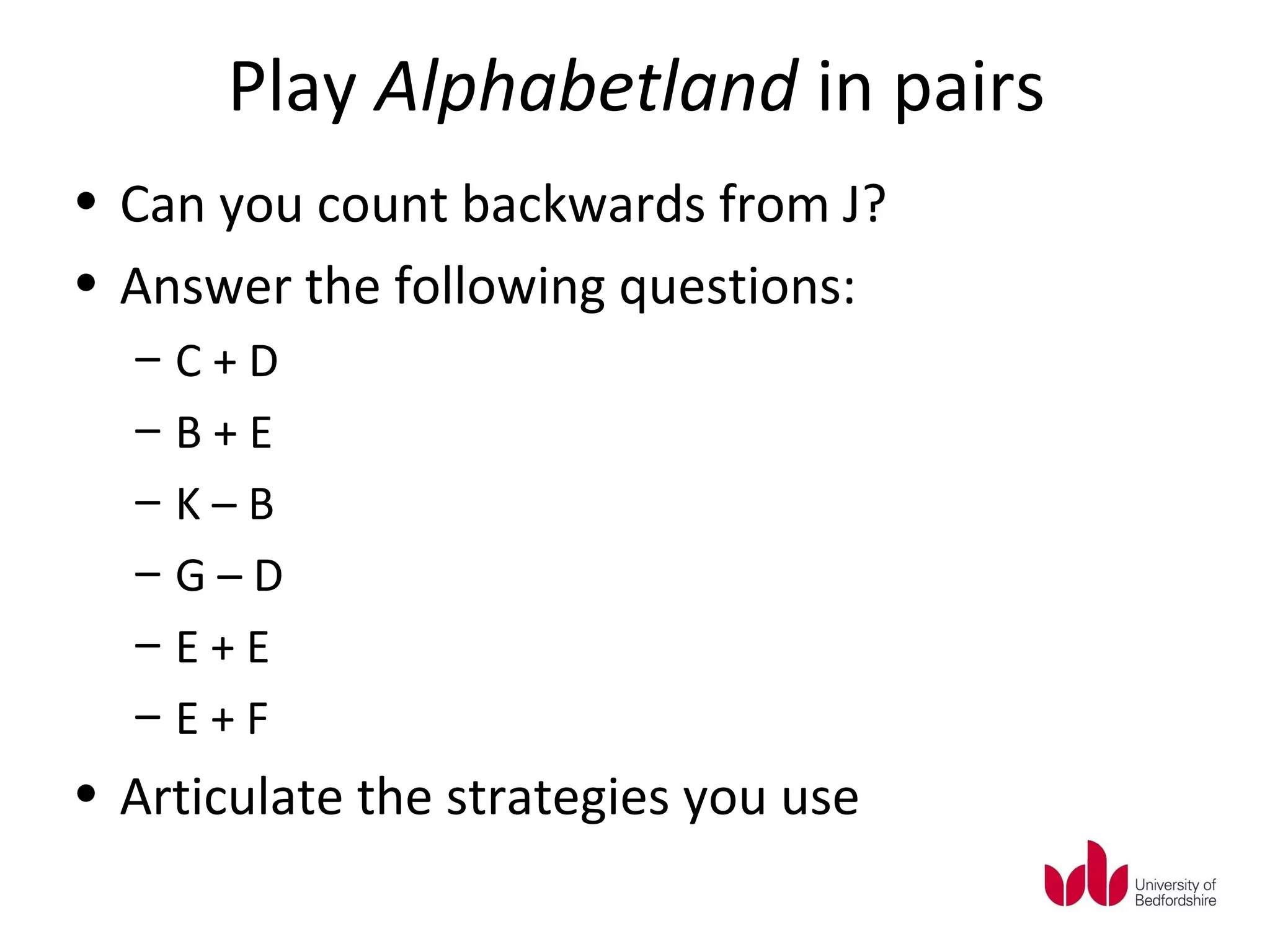 Play Alphabetland in pairs
• Can you count backwards from J?
• Answer the following questions:
  –   C+D
  –   B+E
  –   K–B
  –   G–D
  –   E+E
  –   E+F
• Articulate the strategies you use
 