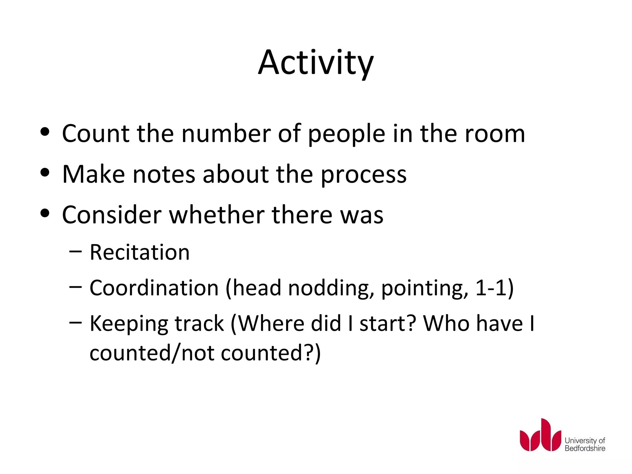 Activity
• Count the number of people in the room
• Make notes about the process
• Consider whether there was
  – Recitation
  – Coordination (head nodding, pointing, 1-1)
  – Keeping track (Where did I start? Who have I
    counted/not counted?)
 