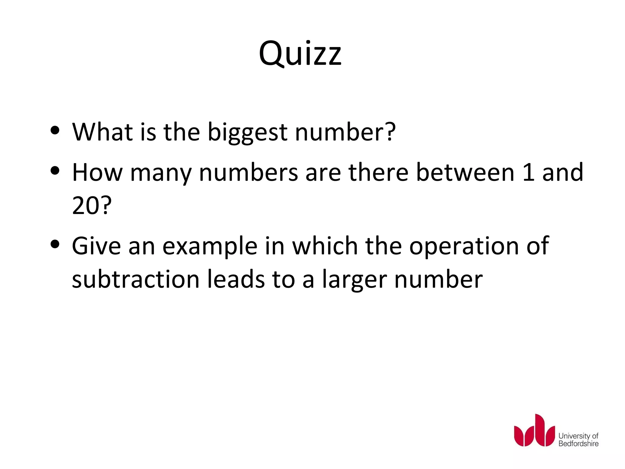 Quizz
• What is the biggest number?
• How many numbers are there between 1 and
  20?
• Give an example in which the operation of
  subtraction leads to a larger number
 