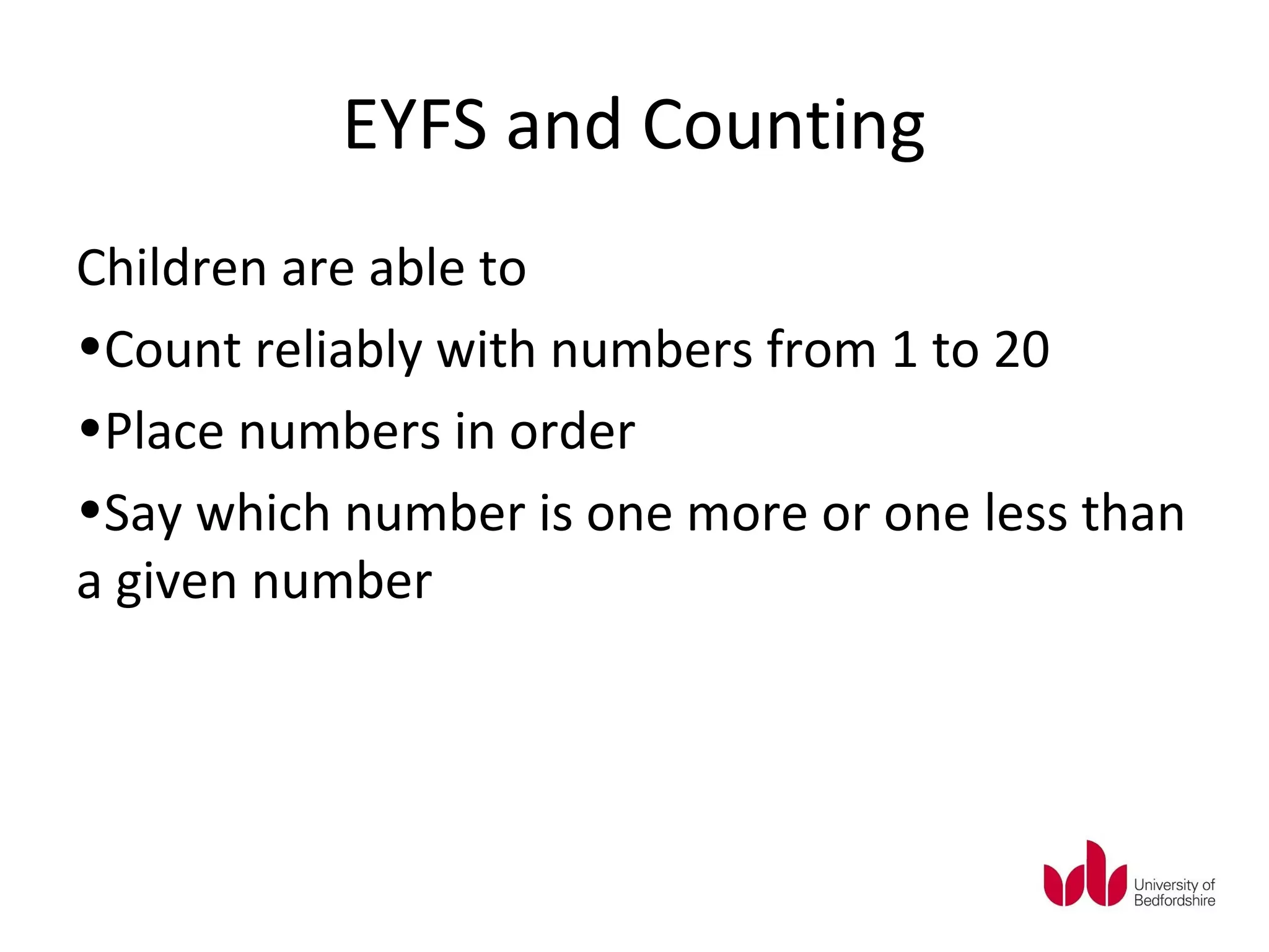 EYFS and Counting
Children are able to
•Count reliably with numbers from 1 to 20
•Place numbers in order
•Say which number is one more or one less than
a given number
 