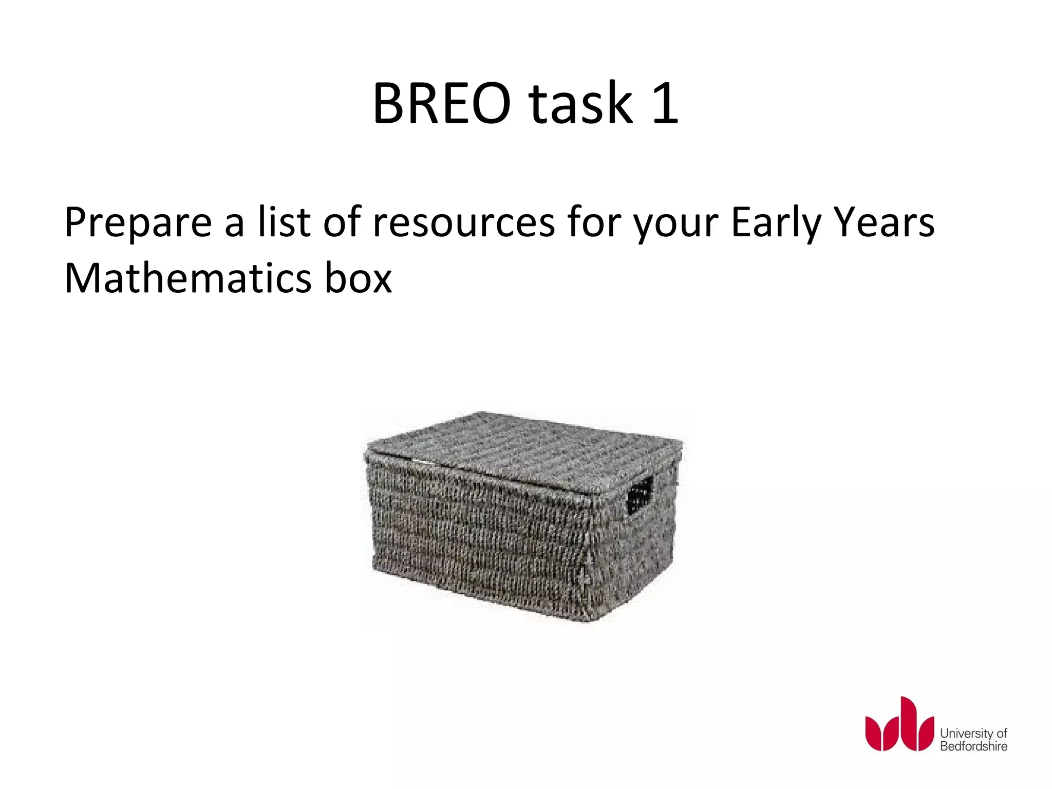 BREO task 1
Prepare a list of resources for your Early Years
Mathematics box
 