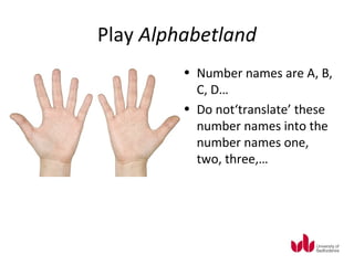 Play Alphabetland
         • Number names are A, B,
           C, D…
         • Do not‘translate’ these
           number names into the
           number names one,
           two, three,…
 