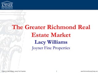 The Greater Richmond Real
                          Estate Market
                                                     Lacy Williams
                                                    Joyner Fine Properties




Property of Lacy Williams, Joyner Fine Properties                1           www.RichmondHousingToday.com
 