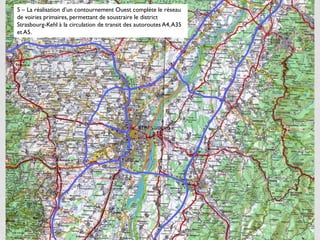 5 – La réalisation d’un contournement Ouest complète le réseau
de voiries primaires, permettant de soustraire le district
Strasbourg-Kehl à la circulation de transit des autoroutes A4, A35
et A5.




                                                                     21
 