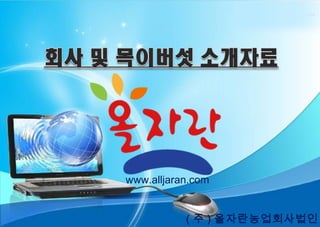 www.alljaran.com


COPYRIGHT (c) 2010 by MINISTRY OF Public Administration and Security . All rights reserved.
                                                                                              ( 주 ) 올자란농업회사법인
                                                                                                            1
 