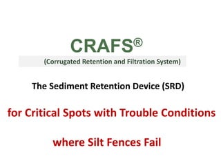 CRAFS®
(Corrugated Retention and Filtration System)
The Sediment Retention Device (SRD)
for Critical Spots with Trouble Conditions
where Silt Fences Fail
 