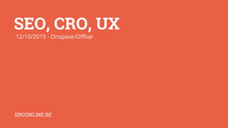 SEO, CRO, UX
12/10/2015 - Onspace/Offbar
ERGONLINE.BE
 