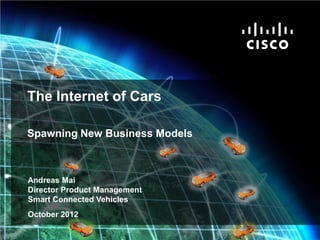 The Internet of Cars

             Spawning New Business Models



              Andreas Mai
              Director Product Management
              Smart Connected Vehicles
              October 2012

Cisco IBSG © 2011 Cisco and/or its affiliates. All rights reserved.   Cisco Confidential   Internet Business Solutions Group   1
 