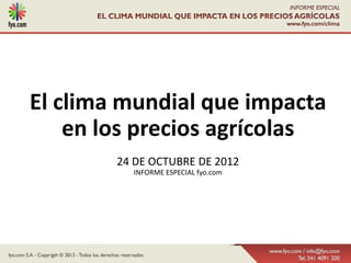 El clima mundial que impacta
    en los precios agrícolas
        24 DE OCTUBRE DE 2012
          INFORME ESPECIAL fyo.com
 