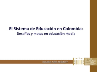 El Sistema de Educación en Colombia:
   Desafíos y metas en educación media




                  Senador John Sudarsky
 