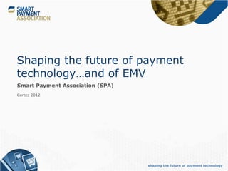 Shaping the future of payment
technology…and of EMV
Smart Payment Association (SPA)
Cartes 2012




                                  shaping the future of payment technology
 