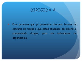 Para personas que ya presentan diversas formas de consumo de riesgo o que están abusando del alcohol o consumiendo drogas, pero sin indicadores de dependencia. DIRIGIDA A 