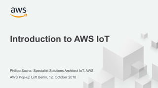 © 2017, Amazon Web Services, Inc. or its Affiliates. All rights reserved.
Philipp Sacha, Specialist Solutions Architect IoT, AWS
AWS Pop-up Loft Berlin, 12. October 2018
Introduction to AWS IoT
 