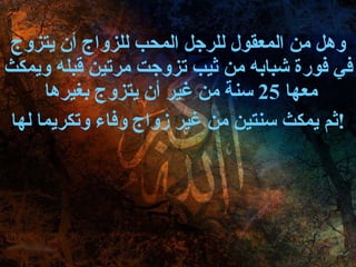 وهل من المعقول للرجل المحب للزواج أن يتزوج في فورة شبابه من ثيب تزوجت مرتين قبله ويمكث معها  25  سنة من غير أن يتزوج بغيرها  ثم يمكث سنتين من غير زواج وفاء وتكريما لها ! 