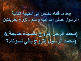 بعد ما قلناه نخلص إلى النتيجة التالية  : الرسول  - صلى الله عليه وسلم  -  تزوج بطريقتين : محمد الرجل  ) تزوج بالسيدة خديجة ( محمد الرسول  ) تزوج باقي نسوته ( 