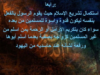 رابعا : استكمال تشريع الإسلام حيث يقوم الرسول بالفعل بنفسه ليكون قدوة واسوة للمسلمين من بعده  سواء كان بتكريم الأرامل أو الرحمة بمن اسلم من غير المسلمين كزواجه بصفية بعدما أسلم أبوها  ورفعة لشأنه عند حاسديه من اليهود 
