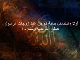 أولا  :  لنتسائل بداية كم هن عدد زوجات الرسول  -  صلى الله عليه وسلم  -  ؟ 