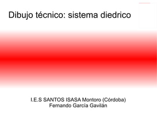 Dibujo técnico: sistema diedrico I.E.S SANTOS ISASA Montoro (Córdoba) Fernando García Gavilán 