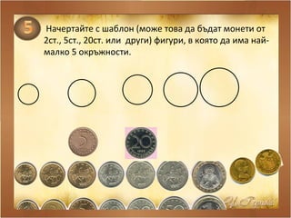 Начертайте с шаблон (може това да бъдат монети от 2ст., 5ст., 20ст. или  други) фигури, в която да има най-малко 5 окръжности. 