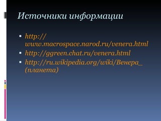 Источники информации http:// www.macrospace.narod.ru/venera.html http:// ggreen.chat.ru/venera.html http:// ru.wikipedia.org /wiki/ Венера_ (планета) 