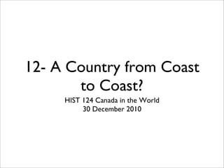 12- A Country from Coast
to Coast?
HIST 124 Canada in the World
30 December 2010
 