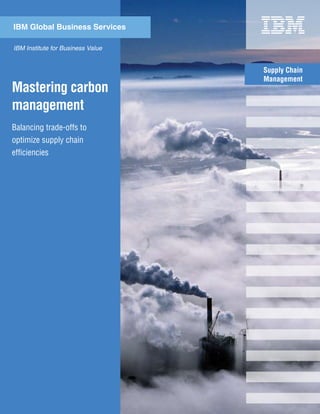 IBM Global Business Services

IBM Institute for Business Value


                                   Supply Chain
                                   Management
Mastering carbon
management
Balancing trade-offs to
optimize supply chain
efficiencies
 