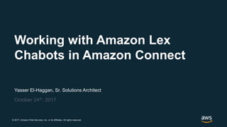 © 2017, Amazon Web Services, Inc. or its Affiliates. All rights reserved.
Yasser El-Haggan, Sr. Solutions Architect
October 24th, 2017
Working with Amazon Lex
Chabots in Amazon Connect
 