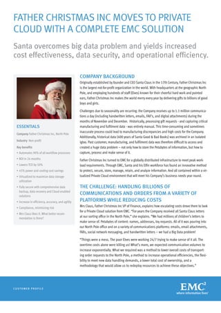 Father Christmas inC moves to Private
Cloud with a ComPlete emC solution
santa overcomes big data problem and yields increased
cost effectiveness, data security, and operational efficiency.

                                                     ComPany BaCkground
                                                     Originally established by founder and CEO Santa Claus in the 17th Century, Father Christmas Inc
                                                     is the largest not-for-profit organization in the world. With headquarters at the geographic North
                                                     Pole, and employing hundreds of staff (Elves) known for their cheerful hard work and pointed
                                                     ears, Father Christmas Inc makes the world merry every year by delivering gifts to billions of good
                                                     boys and girls.

                                                     Challenges due to seasonality are recurring: the Company receives up to 1.1 million communica-
                                                     tions a day (including handwritten letters, emails, FAX’s, and digital attachments) during the
                                                     months of November and December. Historically, processing gift requests - and capturing critical
 essentials                                          manufacturing and fulfilment data - was entirely manual. This time-consuming and sometimes
                                                     inaccurate process could lead to manufacturing discrepancies and high costs for the Company.
 Company Father Christmas Inc, North Pole
                                                     Additionally, historical data (400 years of Santa Good & Bad Books) was archived in an isolated
 Industry Non-profit                                 igloo. Past customer, manufacturing, and fulfilment data was therefore difficult to access and
 Key benefits                                        created a huge data problem – not only how to store the Petabytes of information, but how to
 •	 Automates	90%	of	all	workflow	processes          capture, process and make sense of it.
 •	 ROI	in	24	months                                 Father Christmas Inc turned to EMC for a globally distributed infrastructure to meet peak work-
 •	 Lowers	TCO	by	50%                                load requirements. Through EMC, Santa and his Elfin workforce has found an innovative method
 •	 45%	power	and	cooling	cost	savings               to protect, secure, store, manage, retain, and analyze information. And all contained within a vir-
 •	 Virtualized	to	maximize	data	storage	            tualized Private Cloud environment that will meet his Company’s business needs year round.
    utilization
 •	 Fully	secure	with	comprehensive	data	            the Challenge: handling Billions of
    backup, data recovery and Cloud-enabled
    solutions
                                                     CommuniCations and orders from a variety of
 •	 Increase	in	efficiency,	accuracy,	and	agility	   Platforms while reduCing Costs
 •	 Compliance,	minimizing	risk
                                                     Mrs Claus, Father Christmas Inc VP of Finance, explains how escalating costs drove them to look
                                                     for a Private Cloud solution from EMC. “For years the Company received all Santa Claus letters
 •	 Mrs	Claus	likes	it.	What	better	recom-
    mendation is there?
                                                     at our sorting office in the North Pole,” she explains. “We had millions of children’s letters to
                                                     make sense of. Petabytes of content: names, addresses, toy requests. All of it was pouring into
                                                     our North Pole office and on a variety of communications platforms: emails, email attachments,
                                                     FAXs, social network messaging, and handwritten letters – we had a Big Data problem!

                                                     “Things were a mess. The poor Elves were working 24/7 trying to make sense of it all. The
                                                     overtime costs alone were killing us! What’s more, we expected communication volumes to
                                                     increase exponentially. What we required was a method to lower overall costs of transport-
                                                     ing order requests to the North Pole, a method to increase operational efficiencies, the flexi-
                                                     bility to meet new data handling demands, a lower total cost of ownership, and a
                                                     methodology that would allow us to redeploy resources to achieve these objectives.”




Customer Profile
 