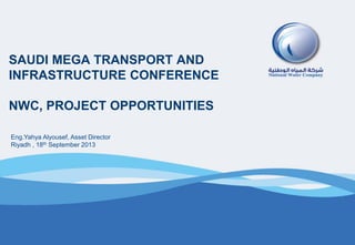 SAUDI MEGA TRANSPORT AND
INFRASTRUCTURE CONFERENCE
NWC, PROJECT OPPORTUNITIES
Eng.Yahya Alyousef, Asset Director
Riyadh , 18th September 2013
 