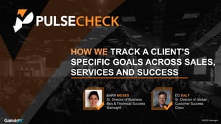 ©2016 Gainsight.
HOW WE TRACK A CLIENT’S
SPECIFIC GOALS ACROSS SALES,
SERVICES AND SUCCESS
BARR MOSES
Sr. Director of Business
Ops & Technical Success
Gainsight
®2016 Gainsight.
ED DALY
Sr. Director of Global
Customer Success
Cisco
 